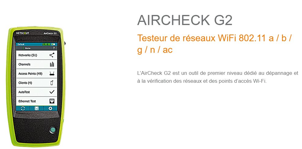 Testeur de réseaux WiFi 802.11 a / b / g / n / ac L’AirCheck G2 est un outil de premier niveau dédié au dépannage et à la vérification des réseaux et des points d’accès Wi-Fi.