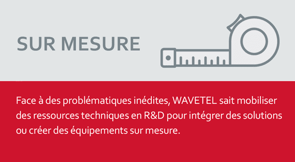 SUR MESURE Face à des problématiques inédites, WAVETEL sait mobiliser des ressources techniques en R&D pour intégrer des solutions ou créer des équipements sur mesure