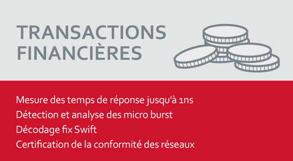 TRANSACTIONS FINANCIERES Mesure des temps de réponse jusqu’à 1ns Détection et analyse des micro burst Décodage fix Swift Certification de la conformité des réseaux