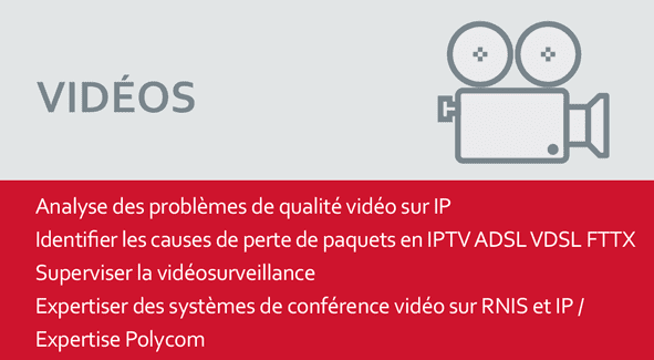 VIDÉOS Analyse des problèmes de qualité vidéo sur IP Identifier les causes de perte de paquets en IPTV ADSL VDSL FTTX Superviser la vidéosurveillance Expertiser des systèmes de conférence vidéo sur RNIS et IP / Expertise Polycom